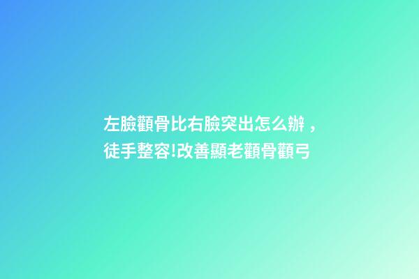 左臉顴骨比右臉突出怎么辦，徒手整容!改善顯老顴骨顴弓-第1張-觀點-玄機派